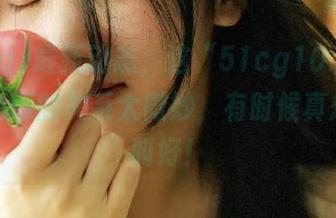 最新动态，这“51cg10.fun”和我心情的关系太微妙，有时候真想拍手叫好！