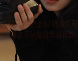 每一次点击51吃瓜黑料网,都是一场永不迷路的黑料探险。