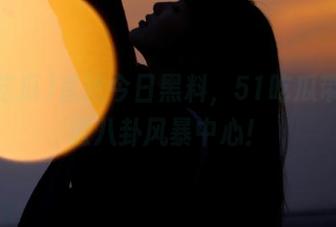 直达今日黑料，51吃瓜带你走进八卦风暴中心！