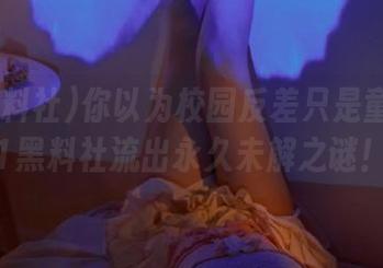 你以为校园反差只是童话？51黑料社流出永久未解之谜！