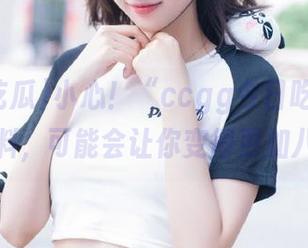 小心！“ccgg今日吃瓜”网页的黑料，可能会让你变得更加八卦哦～