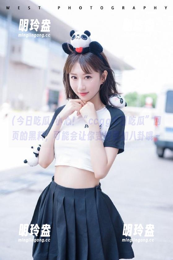今日吃瓜 小心!“ccgg今日吃瓜”网页的黑料,可能会让你变得更加八卦哦~