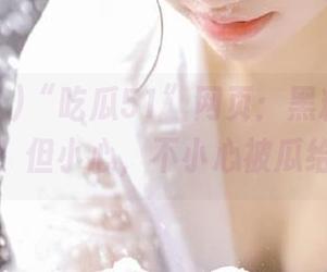 “吃瓜51”网页:黑料的终极聚集地!但小心,不小心被瓜给砸了!