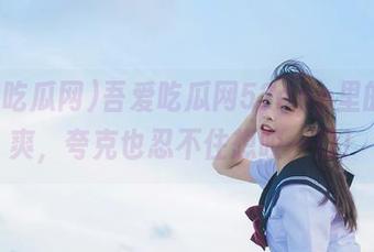 吾爱吃瓜网52app里的瓜酸爽,夸克也忍不住想咬一口!
