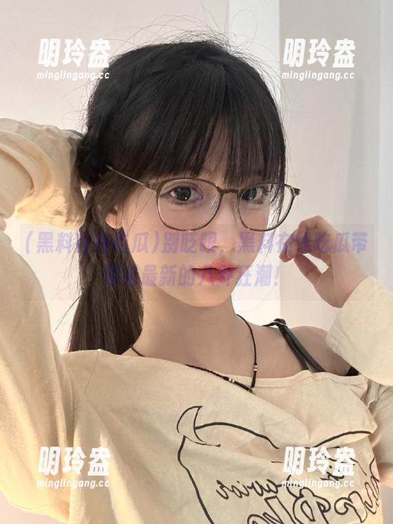 别眨眼，黑料在线吃瓜带你看最新的八卦狂潮！