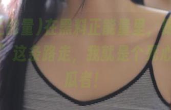 在黑料正能量里,跟着“永不迷路”这条路走,我就是个死心眼的吃瓜者!