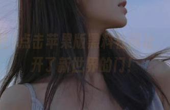 点击苹果版黑料社网址，仿佛打开了新世界的门！