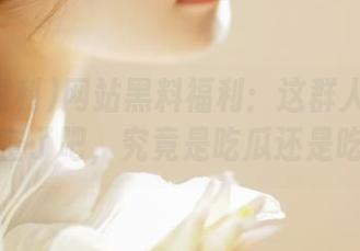网站黑料福利:这群人也太天马行空了吧,究竟是吃瓜还是吃心?