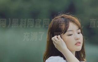黑料网官网广告来袭，直达让我充满了小期待…
